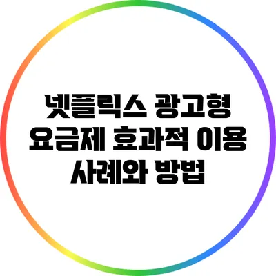 넷플릭스 광고형 요금제: 효과적 이용 사례와 방법