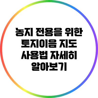 농지 전용을 위한 토지이음 지도 사용법 자세히 알아보기