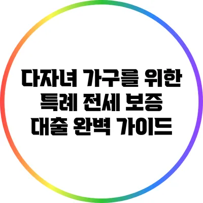 다자녀 가구를 위한 특례 전세 보증 대출 완벽 가이드