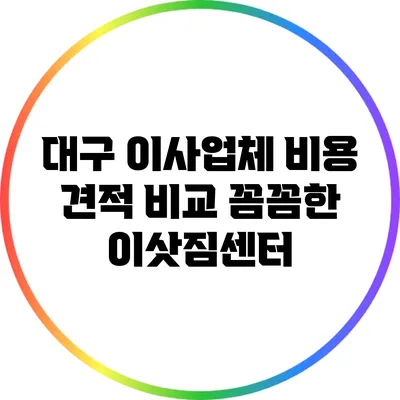 대구 이사업체 비용 견적 비교: 꼼꼼한 이삿짐센터