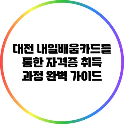 대전 내일배움카드를 통한 자격증 취득 과정 완벽 가이드
