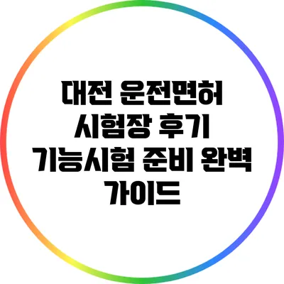 대전 운전면허 시험장 후기: 기능시험 준비 완벽 가이드
