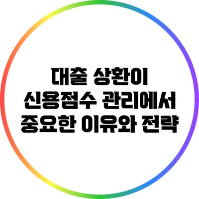 대출 상환이 신용점수 관리에서 중요한 이유와 전략