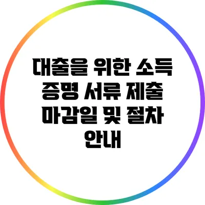 대출을 위한 소득 증명 서류 제출 마감일 및 절차 안내
