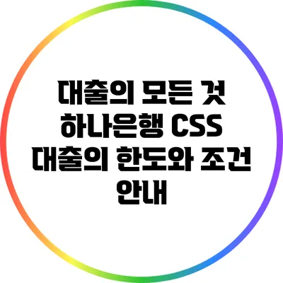 대출의 모든 것: 하나은행 CSS 대출의 한도와 조건 안내