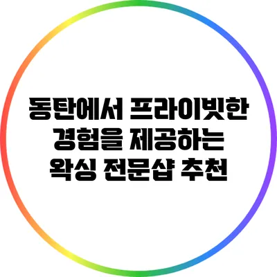 동탄에서 프라이빗한 경험을 제공하는 왁싱 전문샵 추천