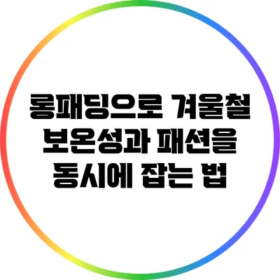 롱패딩으로 겨울철 보온성과 패션을 동시에 잡는 법