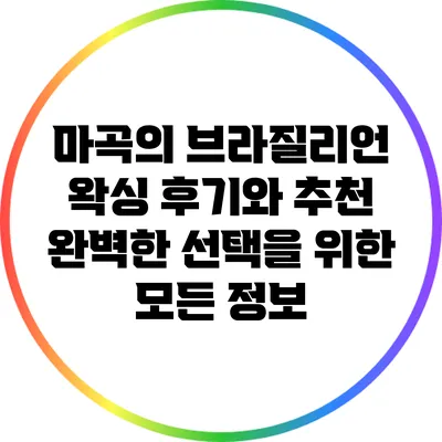 마곡의 브라질리언 왁싱 후기와 추천: 완벽한 선택을 위한 모든 정보