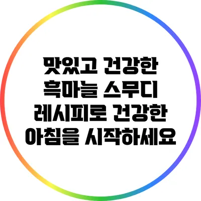 맛있고 건강한 흑마늘 스무디 레시피로 건강한 아침을 시작하세요