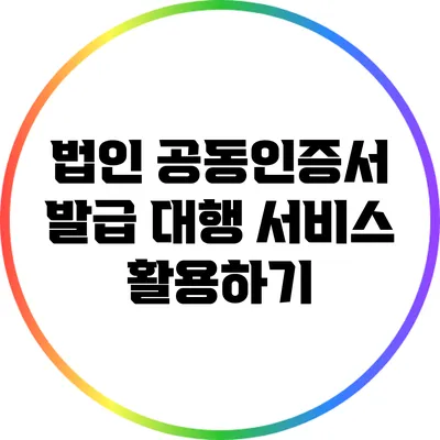 법인 공동인증서 발급 대행 서비스 활용하기