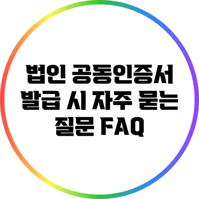 법인 공동인증서 발급 시 자주 묻는 질문 FAQ