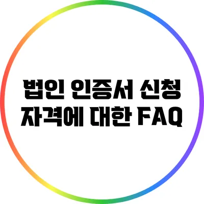 법인 인증서 신청 자격에 대한 FAQ