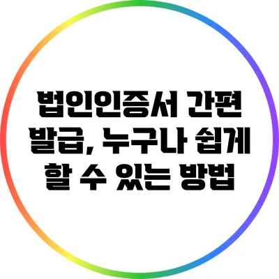 법인인증서 간편 발급, 누구나 쉽게 할 수 있는 방법