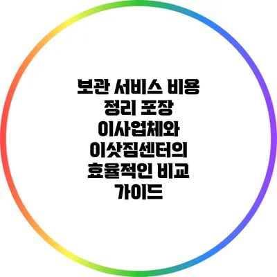 보관 서비스 비용 정리: 포장 이사업체와 이삿짐센터의 효율적인 비교 가이드
