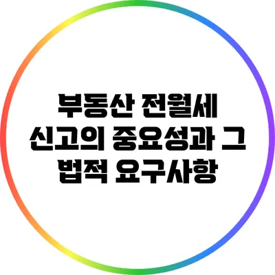부동산 전월세 신고의 중요성과 그 법적 요구사항