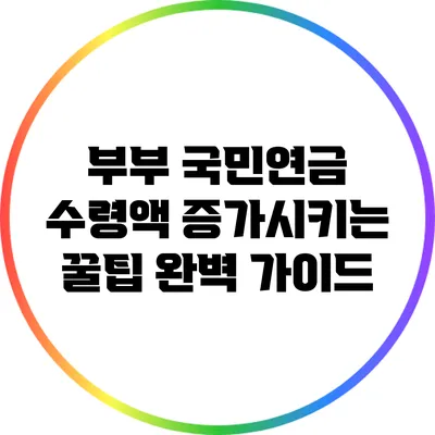 부부 국민연금 수령액 증가시키는 꿀팁 완벽 가이드