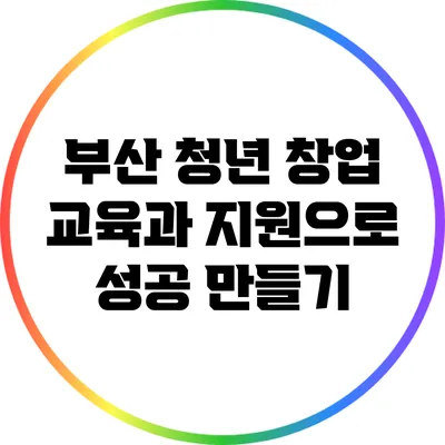 부산 청년 창업: 교육과 지원으로 성공 만들기