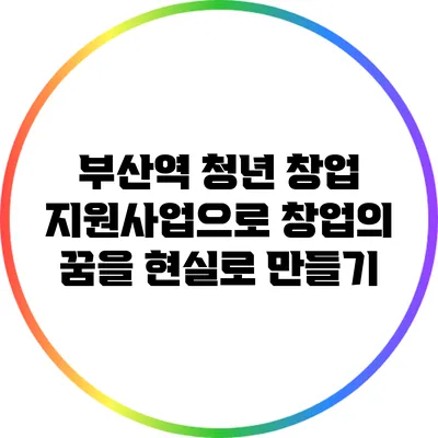 부산역 청년 창업 지원사업으로 창업의 꿈을 현실로 만들기