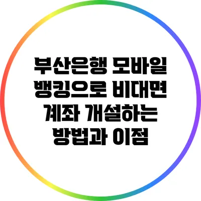 부산은행 모바일 뱅킹으로 비대면 계좌 개설하는 방법과 이점