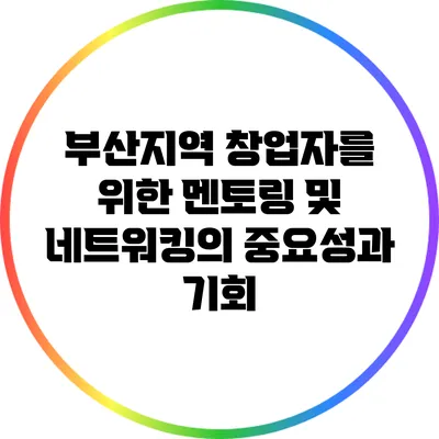 부산지역 창업자를 위한 멘토링 및 네트워킹의 중요성과 기회