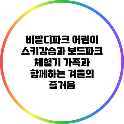 비발디파크 어린이 스키강습과 보드파크 체험기: 가족과 함께하는 겨울의 즐거움