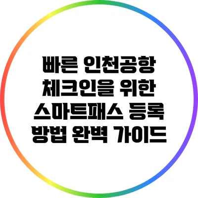 빠른 인천공항 체크인을 위한 스마트패스 등록 방법 완벽 가이드