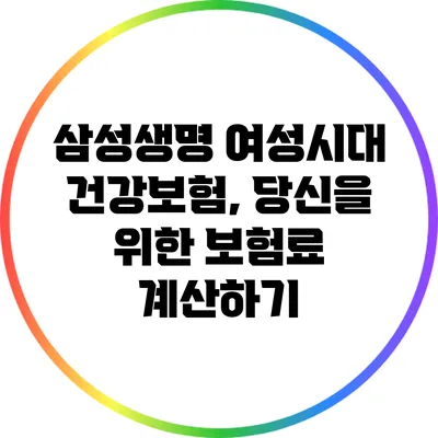 삼성생명 여성시대 건강보험, 당신을 위한 보험료 계산하기