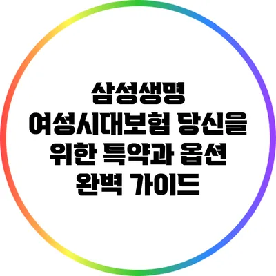 삼성생명 여성시대보험: 당신을 위한 특약과 옵션 완벽 가이드