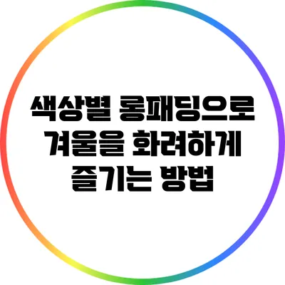 색상별 롱패딩으로 겨울을 화려하게 즐기는 방법