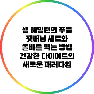 샘 해밍턴의 푸응 팻버닝 세트와 올바른 먹는 방법: 건강한 다이어트의 새로운 패러다임