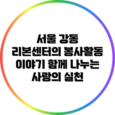 서울 강동 리본센터의 봉사활동 이야기: 함께 나누는 사랑의 실천