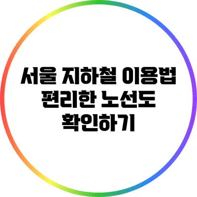 서울 지하철 이용법: 편리한 노선도 확인하기