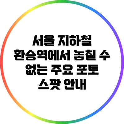서울 지하철 환승역에서 놓칠 수 없는 주요 포토 스팟 안내