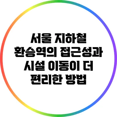 서울 지하철 환승역의 접근성과 시설: 이동이 더 편리한 방법