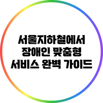 서울지하철에서 장애인 맞춤형 서비스 완벽 가이드