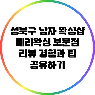 성북구 남자 왁싱샵 메리왁싱 보문점 리뷰: 경험과 팁 공유하기