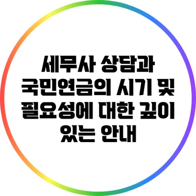 세무사 상담과 국민연금의 시기 및 필요성에 대한 깊이 있는 안내