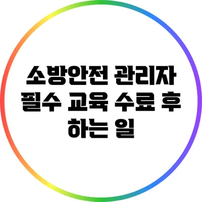 소방안전 관리자 필수 교육 수료 후 하는 일