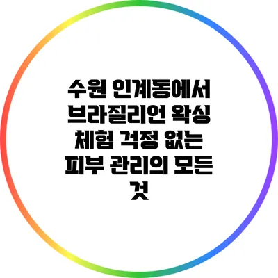 수원 인계동에서 브라질리언 왁싱 체험: 걱정 없는 피부 관리의 모든 것