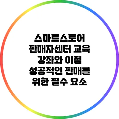스마트스토어 판매자센터 교육 강좌와 이점: 성공적인 판매를 위한 필수 요소