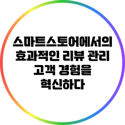 스마트스토어에서의 효과적인 리뷰 관리: 고객 경험을 혁신하다