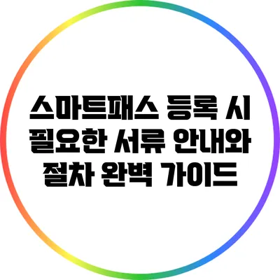 스마트패스 등록 시 필요한 서류 안내와 절차 완벽 가이드