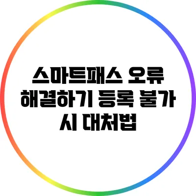 스마트패스 오류 해결하기: 등록 불가 시 대처법