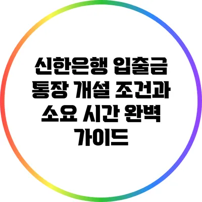 신한은행 입출금 통장 개설 조건과 소요 시간 완벽 가이드