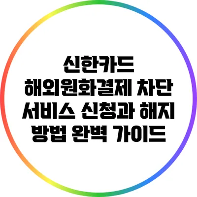 신한카드 해외원화결제 차단 서비스: 신청과 해지 방법 완벽 가이드