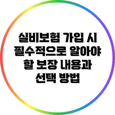 실비보험 가입 시 필수적으로 알아야 할 보장 내용과 선택 방법