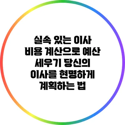 실속 있는 이사 비용 계산으로 예산 세우기: 당신의 이사를 현명하게 계획하는 법