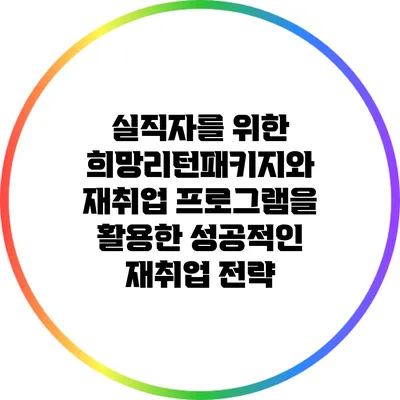 실직자를 위한 희망리턴패키지와 재취업 프로그램을 활용한 성공적인 재취업 전략