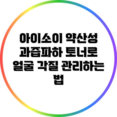 아이소이 약산성 과즙파하 토너로 얼굴 각질 관리하는 법