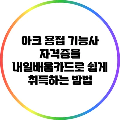 아크 용접 기능사 자격증을 내일배움카드로 쉽게 취득하는 방법